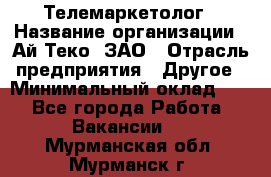 Телемаркетолог › Название организации ­ Ай-Теко, ЗАО › Отрасль предприятия ­ Другое › Минимальный оклад ­ 1 - Все города Работа » Вакансии   . Мурманская обл.,Мурманск г.